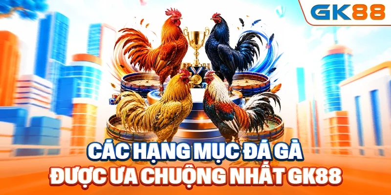 Các hạng mục đá gà được ưa chuộng nhất GK88